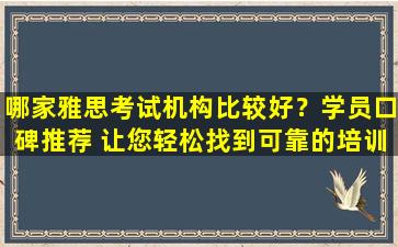 哪家雅思考试机构比较好？学员口碑推荐 让您轻松找到可靠的培训机构